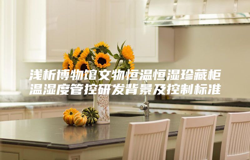 浅析博物馆文物恒温恒湿珍藏柜温湿度管控研发背景及控制标准
