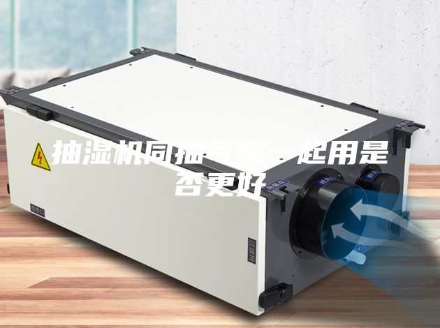 抽湿机同抽气扇一起用是否更好
