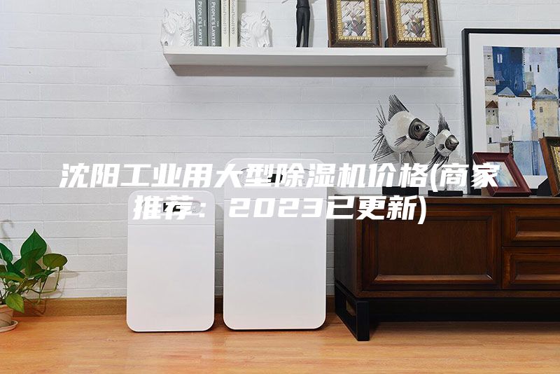 沈阳工业用大型除湿机价格(商家推荐：2023已更新)