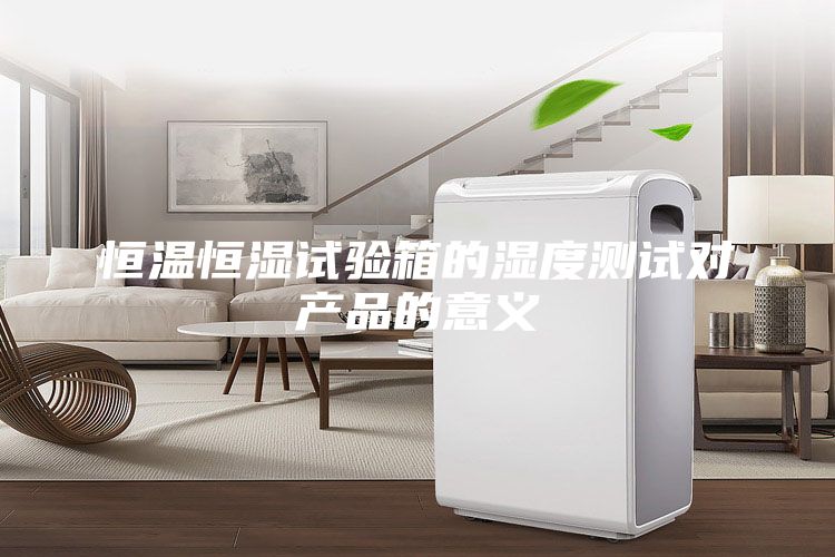 恒温恒湿试验箱的湿度测试对产品的意义