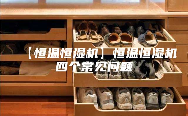 【恒温恒湿机】恒温恒湿机四个常见问题