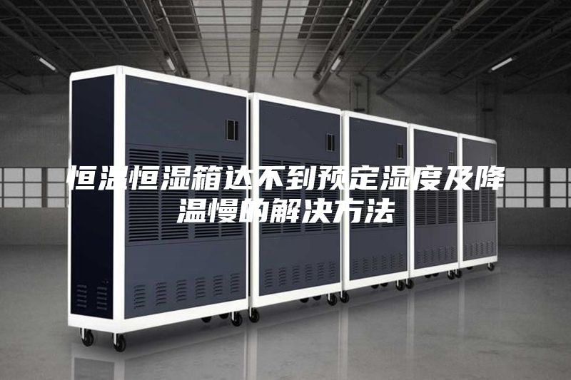恒温恒湿箱达不到预定湿度及降温慢的解决方法