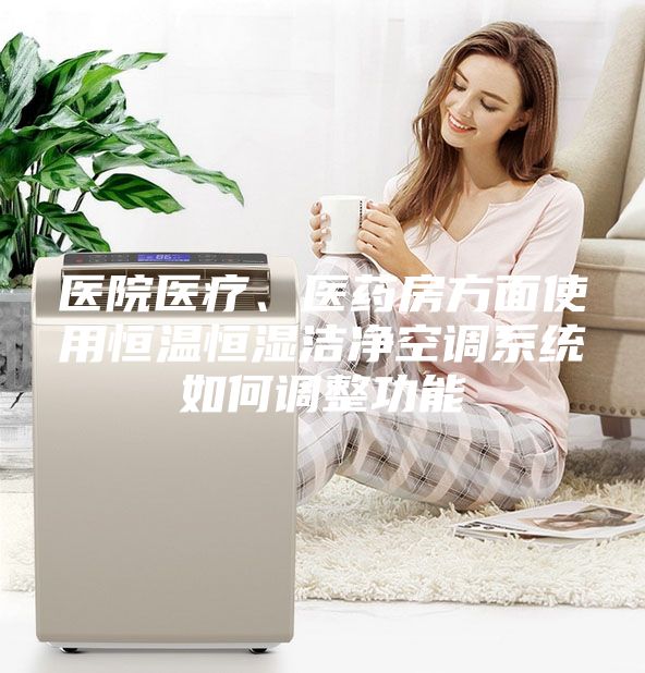 医院医疗、医药房方面使用恒温恒湿洁净空调系统如何调整功能