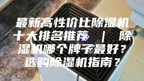 最新高性价比除湿机十大排名推荐 ｜ 除湿机哪个牌子最好？选购除湿机指南？