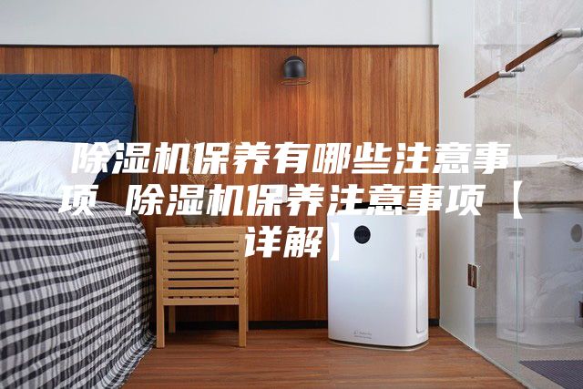 除湿机保养有哪些注意事项 除湿机保养注意事项【详解】