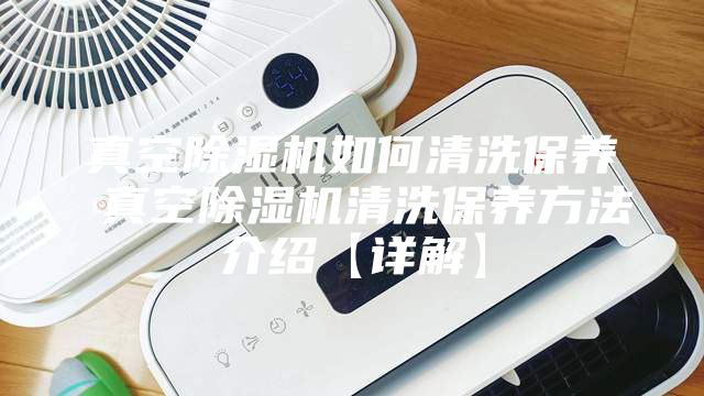 真空除湿机如何清洗保养 真空除湿机清洗保养方法介绍【详解】