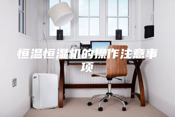 恒温恒湿机的操作注意事项