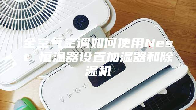 全空气空调如何使用Nest 恒温器设置加湿器和除湿机