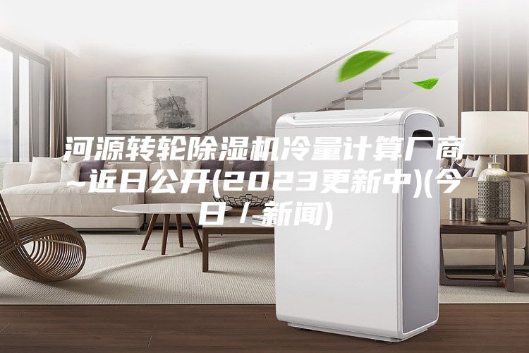 河源转轮除湿机冷量计算厂商~近日公开(2023更新中)(今日／新闻)