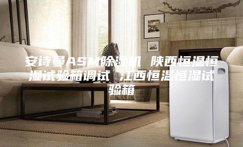 安诗曼ASM除湿机 陕西恒温恒湿试验箱调试 江西恒温恒湿试验箱
