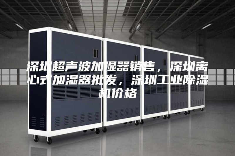 深圳超声波加湿器销售，深圳离心式加湿器批发，深圳工业除湿机价格