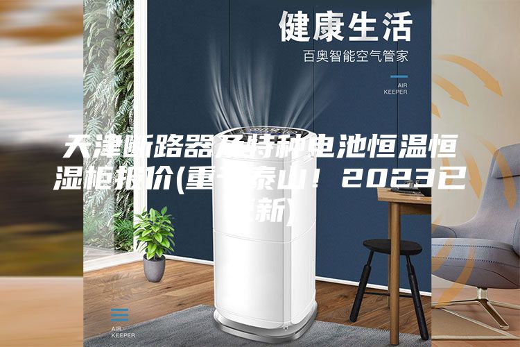 天津断路器及特种电池恒温恒湿柜报价(重于泰山！2023已更新)