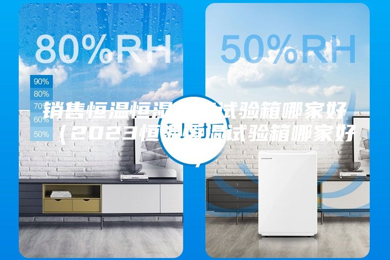 销售恒温恒湿环境试验箱哪家好（2023恒温恒湿试验箱哪家好）