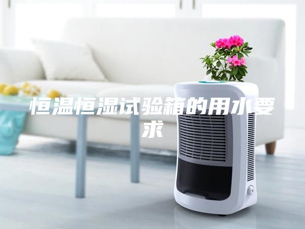 恒温恒湿试验箱的用水要求