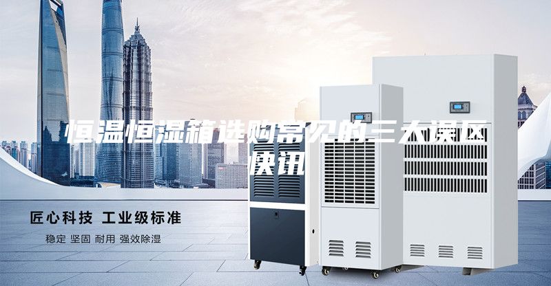 恒温恒湿箱选购常见的三大误区快讯