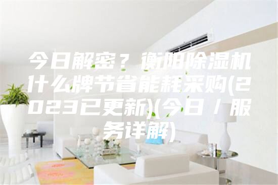 今日解密？衡阳除湿机什么牌节省能耗采购(2023已更新)(今日／服务详解)