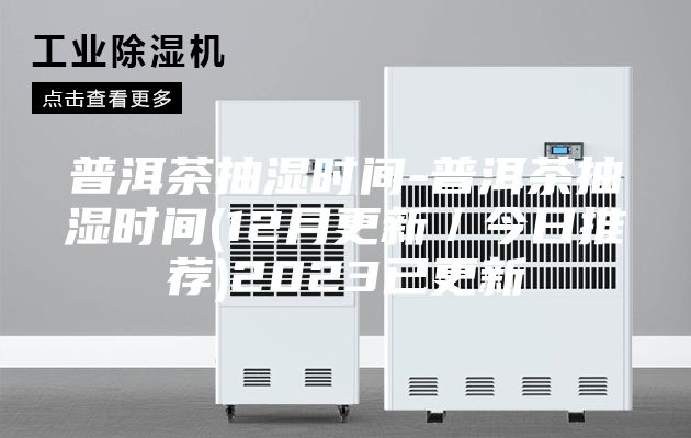普洱茶抽湿时间-普洱茶抽湿时间(12月更新／今日推荐)2023已更新