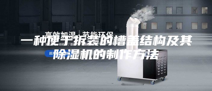 一种便于拆装的槽盖结构及其除湿机的制作方法