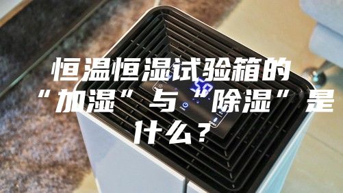 恒温恒湿试验箱的“加湿”与“除湿”是什么？