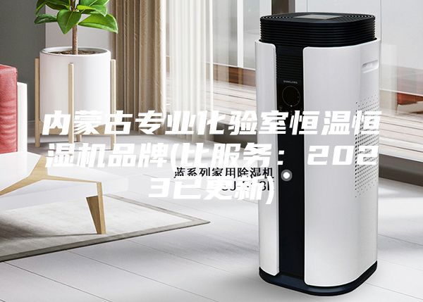 内蒙古专业化验室恒温恒湿机品牌(比服务：2023已更新)