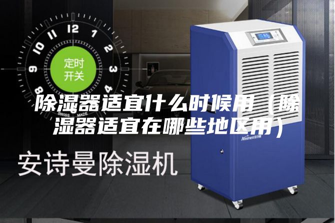 除湿器适宜什么时候用（除湿器适宜在哪些地区用）