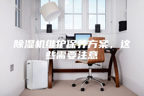 除湿机维护保养方案，这些需要注意