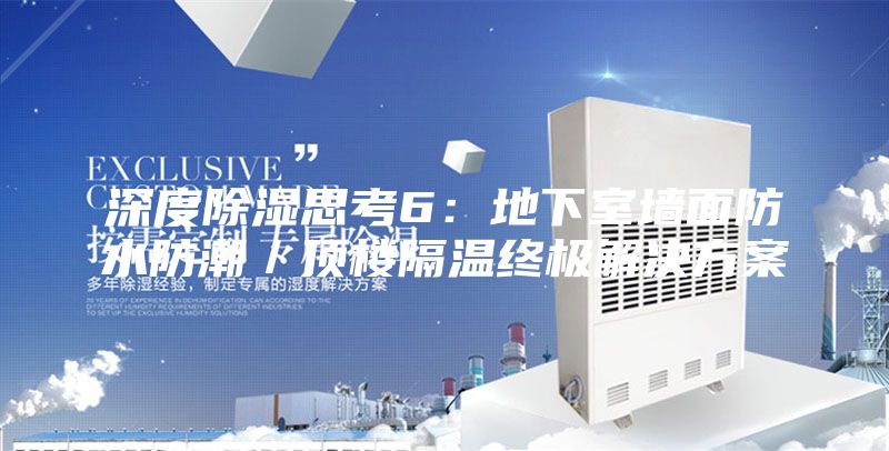 深度除湿思考6：地下室墙面防水防潮／顶楼隔温终极解决方案