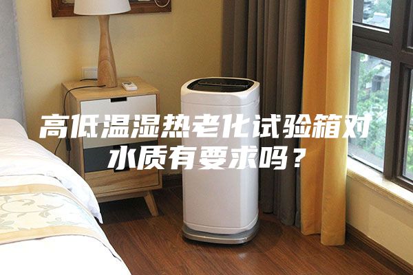 高低温湿热老化试验箱对水质有要求吗？