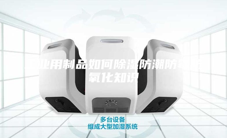 工业用制品如何除湿防潮防霉防氧化知识