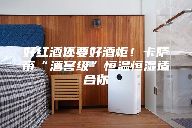 好红酒还要好酒柜！卡萨帝“酒窖级”恒温恒湿适合你