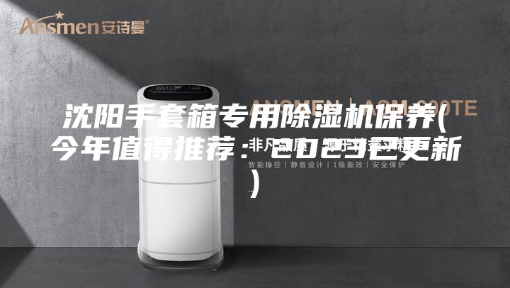 沈阳手套箱专用除湿机保养(今年值得推荐：2023已更新)