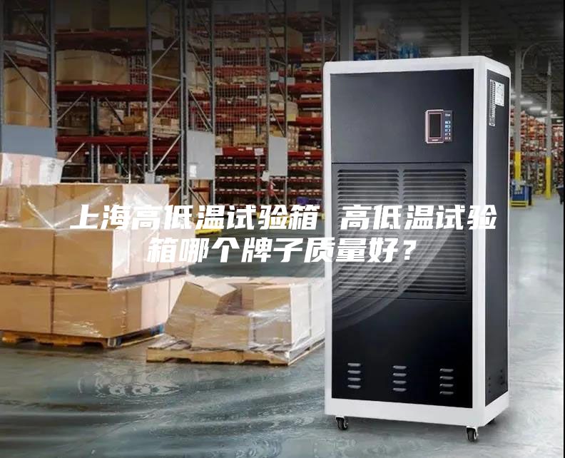 上海高低温试验箱 高低温试验箱哪个牌子质量好？