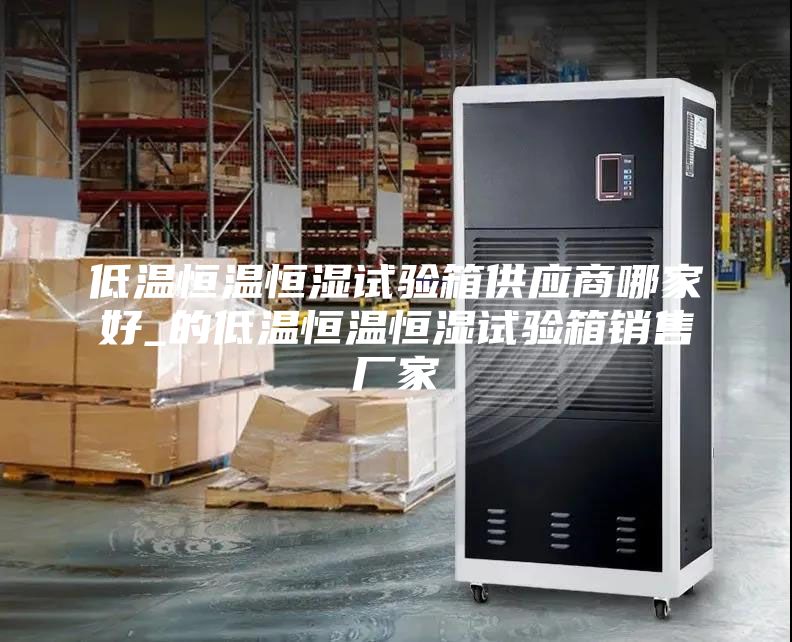 低温恒温恒湿试验箱供应商哪家好_的低温恒温恒湿试验箱销售厂家
