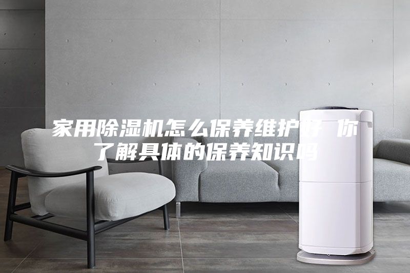 家用除湿机怎么保养维护好 你了解具体的保养知识吗