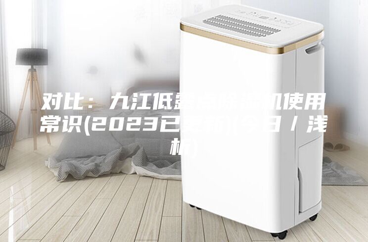 对比：九江低露点除湿机使用常识(2023已更新)(今日／浅析)