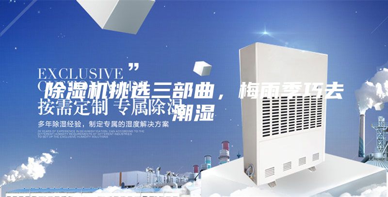 除湿机挑选三部曲,梅雨季巧去潮湿