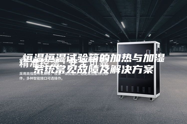 恒温恒湿试验箱的加热与加湿系统常见故障及解决方案
