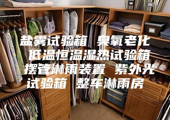 盐雾试验箱 臭氧老化 低温恒温湿热试验箱 摆管淋雨装置 紫外光试验箱 整车淋雨房