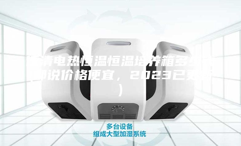 德清电热恒温恒温培养箱多少钱(都说价格便宜，2023已更新)