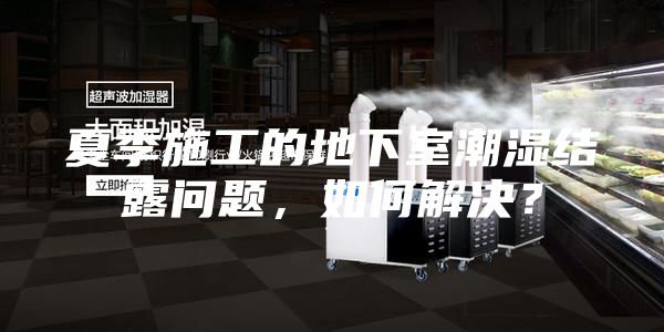 夏季施工的地下室潮湿结露问题，如何解决？