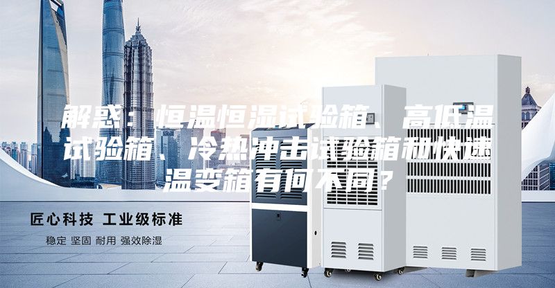 解惑：恒温恒湿试验箱、高低温试验箱、冷热冲击试验箱和快速温变箱有何不同？