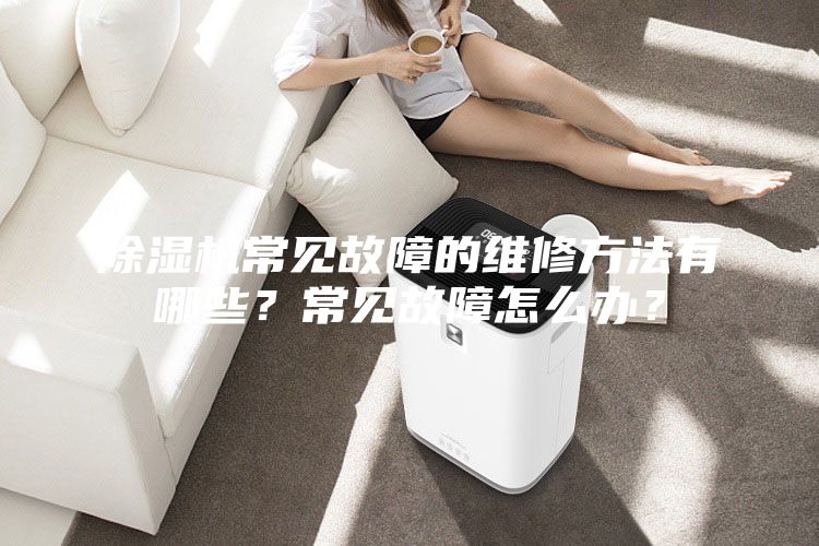 除湿机常见故障的维修方法有哪些？常见故障怎么办？
