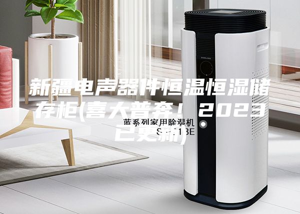 新疆电声器件恒温恒湿储存柜(喜大普奔！2023已更新)