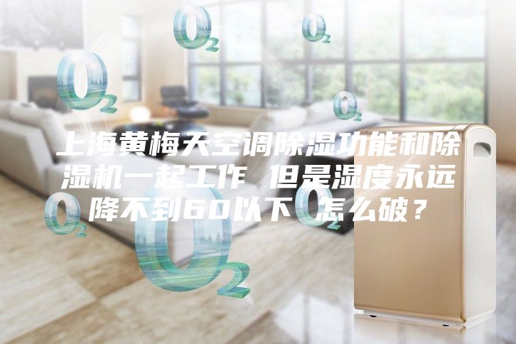 上海黄梅天空调除湿功能和除湿机一起工作 但是湿度永远降不到60以下 怎么破？