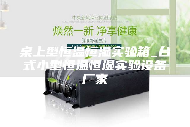桌上型恒温恒湿实验箱_台式小型恒温恒湿实验设备厂家