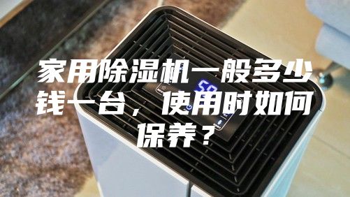 家用除湿机一般多少钱一台，使用时如何保养？