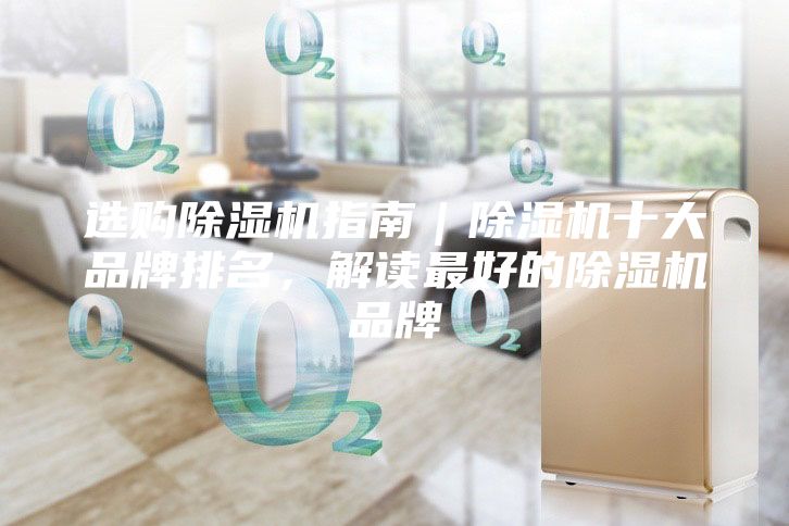 选购除湿机指南｜除湿机十大品牌排名，解读最好的除湿机品牌