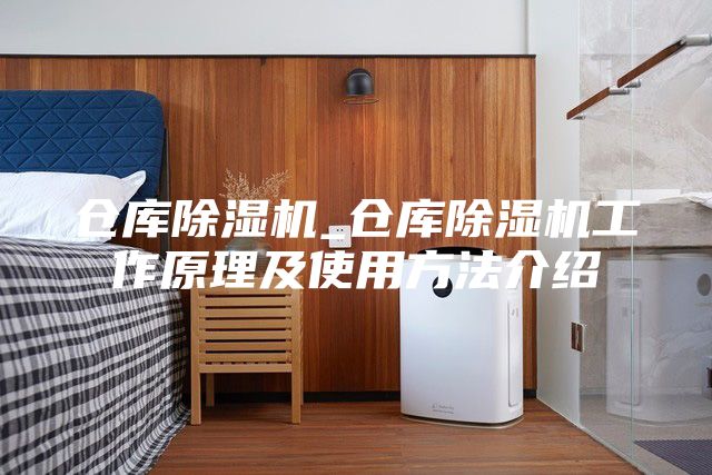 仓库除湿机_仓库除湿机工作原理及使用方法介绍