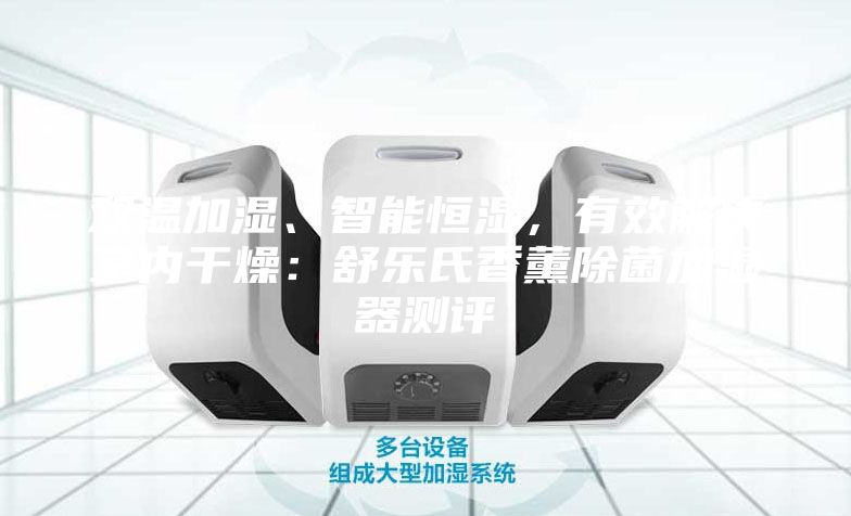 双温加湿、智能恒湿，有效解决室内干燥：舒乐氏香薰除菌加湿器测评