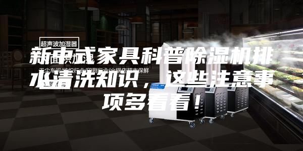 新中式家具科普除湿机排水清洗知识，这些注意事项多看看！